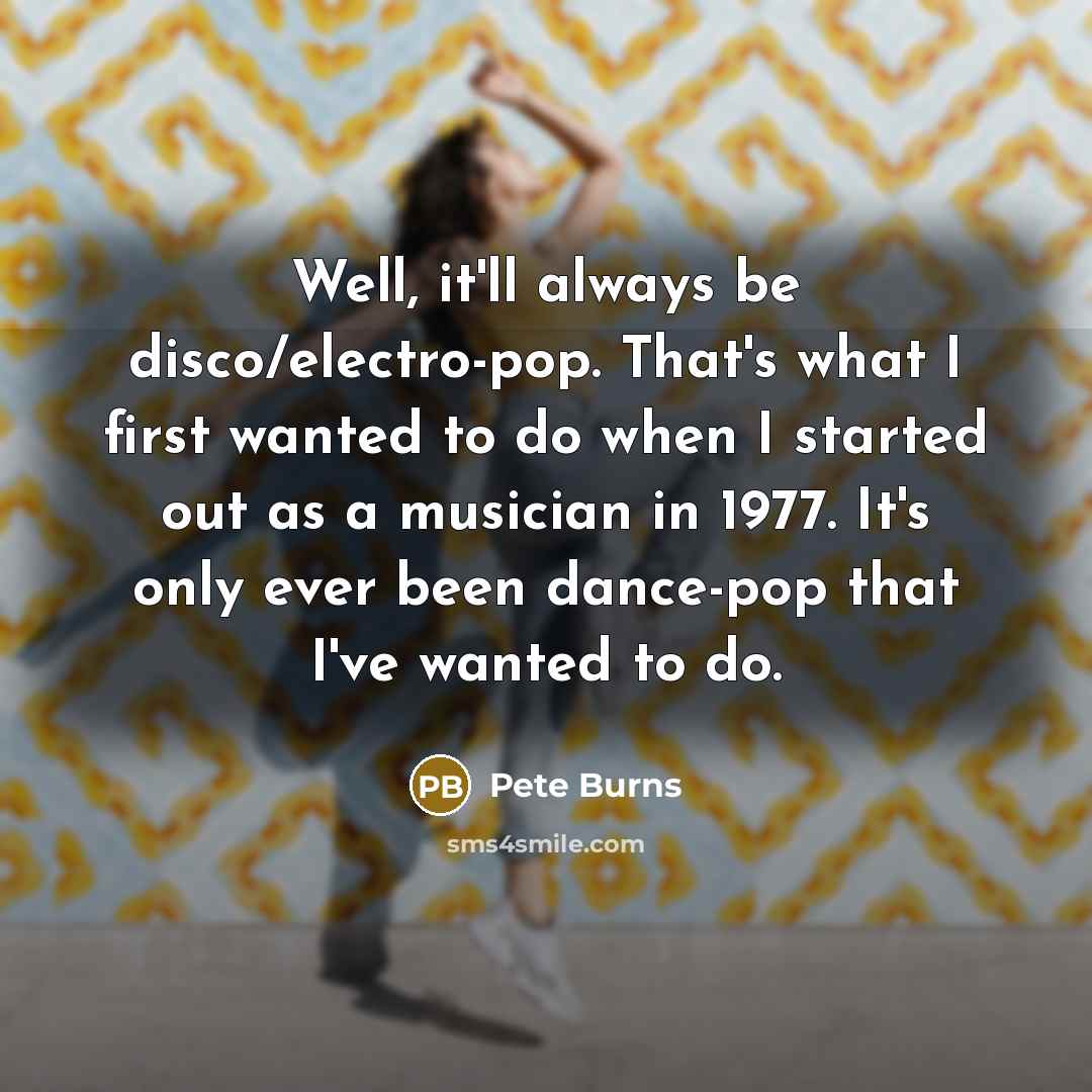 “Well, it'll always be disco/electro-pop. That's what I first wanted to do when I started out as a musician in 1977. It's only ever been dance-pop that I've wanted to do.” quote by Pete Burns