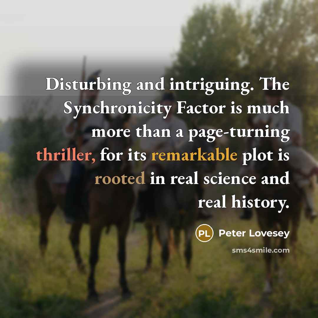 “Disturbing and intriguing. The Synchronicity Factor is much more than a page-turning thriller, for its remarkable plot is rooted in real science and real history.” quote by Peter Lovesey