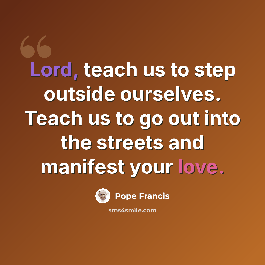 “Lord, teach us to step outside ourselves. Teach us to go out into the streets and manifest your love.” quote by Pope Francis