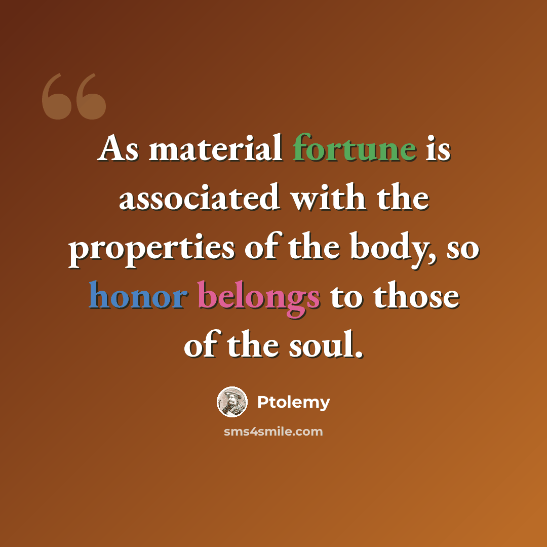 “As material fortune is associated with the properties of the body, so honor belongs to those of the soul.” quote by Ptolemy