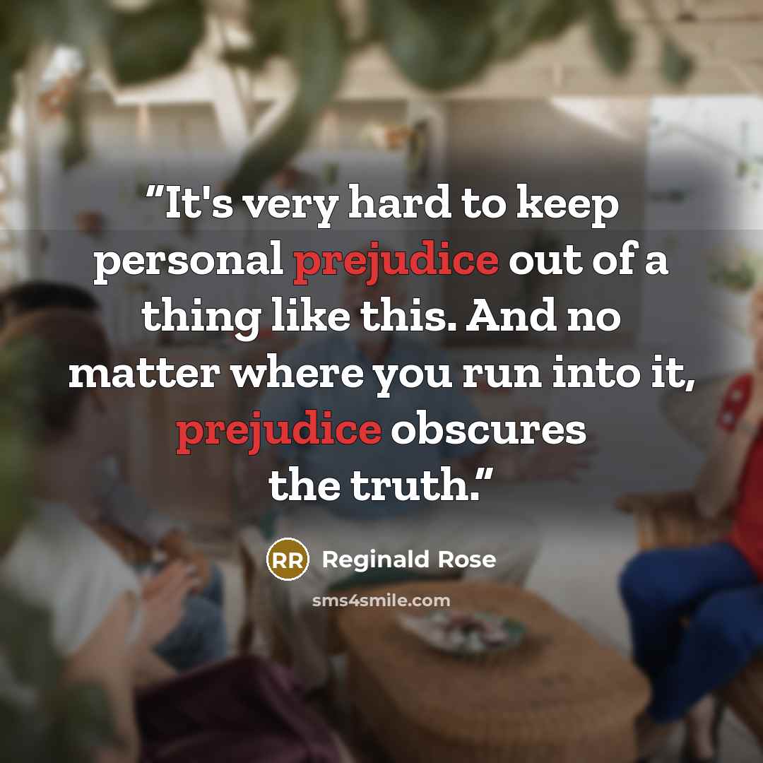 “It's very hard to keep personal prejudice out of a thing like this. And no matter where you run into it, prejudice obscures the truth.” quote by Reginald Rose