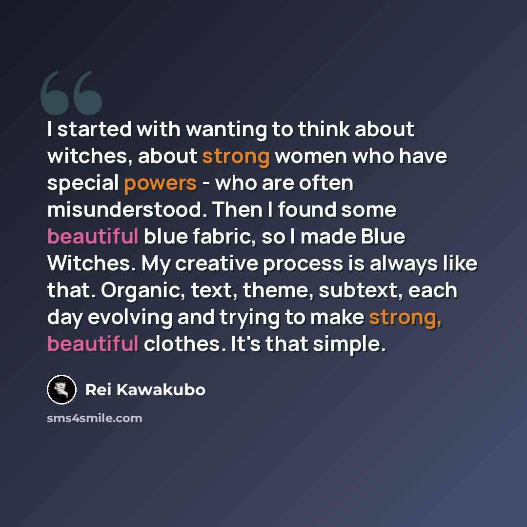 “I started with wanting to think about witches, about strong women who have special powers - who are often misunderstood. Then I found some beautiful blue fabric, so I made Blue Witches. My creative process is always like that. Organic, text, theme, subtext, each day evolving and trying to make…” quote by Rei Kawakubo