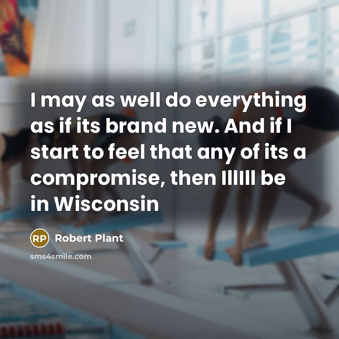 “I may as well do everything as if its brand new. And if I start to feel that any of its a compromise, then IllIll be in Wisconsin” quote by Robert Plant