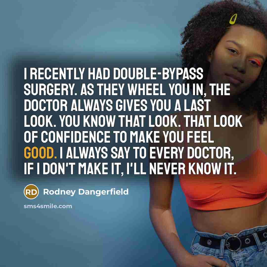 “I recently had double-bypass surgery. As they wheel you in, the doctor always gives you a last look. You know that look. That look of confidence to make you feel good. I always say to every doctor, If I don't make it, I'll never know it.” quote by Rodney Dangerfield