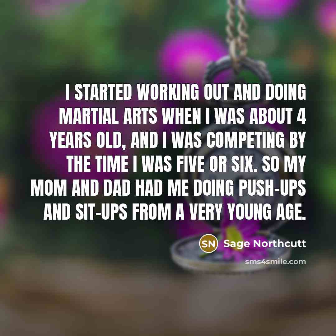 “I started working out and doing martial arts when I was about 4 years old, and I was competing by the time I was five or six. So my mom and dad had me doing push-ups and sit-ups from a very young age.” quote by Sage Northcutt