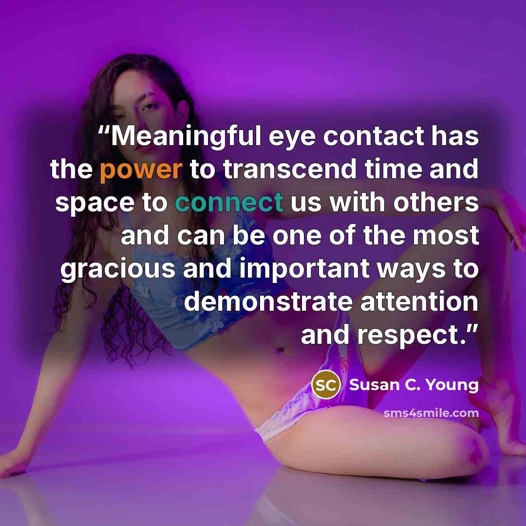“Meaningful eye contact has the power to transcend time and space to connect us with others and can be one of the most gracious and important ways to demonstrate attention and respect.” quote by Susan C. Young