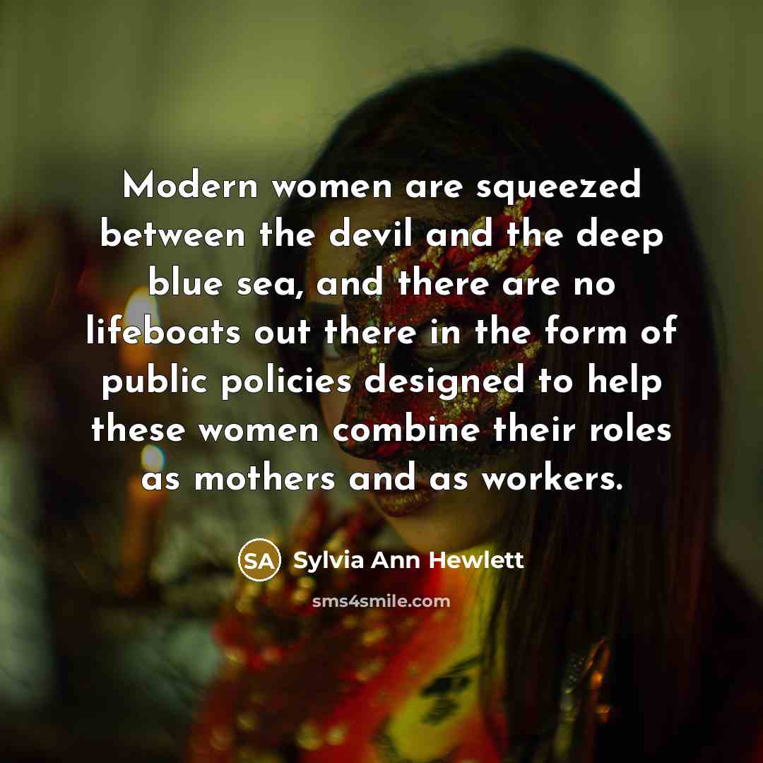 “Modern women are squeezed between the devil and the deep blue sea, and there are no lifeboats out there in the form of public policies designed to help these women combine their roles as mothers and as workers.” quote by Sylvia Ann Hewlett