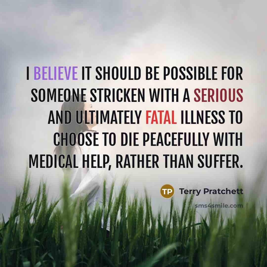 “I believe it should be possible for someone stricken with a serious and ultimately fatal illness to choose to die peacefully with medical help, rather than suffer.” quote by Terry Pratchett