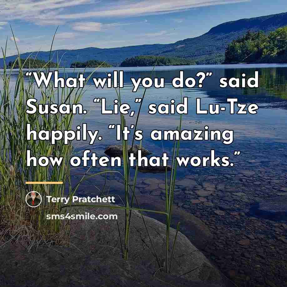 “What will you do?” said Susan. “Lie,” said Lu-Tze happily. “It’s amazing how often that works.” quote by Terry Pratchett