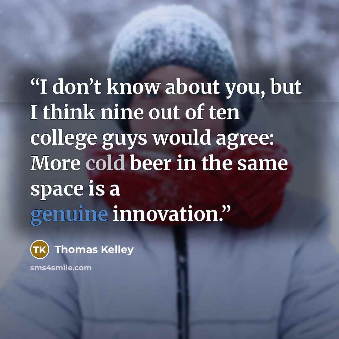 “I don’t know about you, but I think nine out of ten college guys would agree: More cold beer in the same space is a genuine innovation.” quote by Thomas Kelley