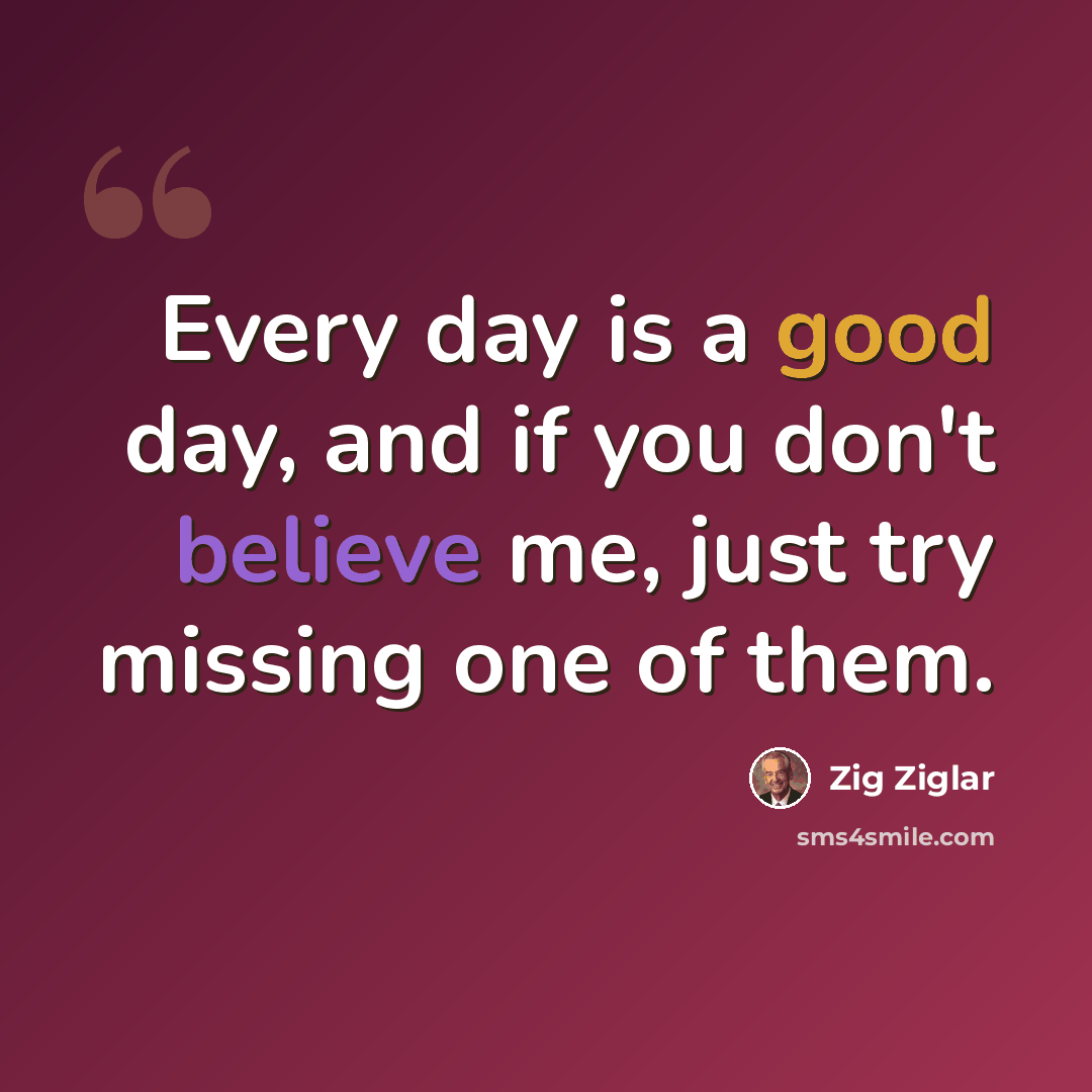 “Every day is a good day, and if you don't believe me, just try missing one of them.” quote by Zig Ziglar