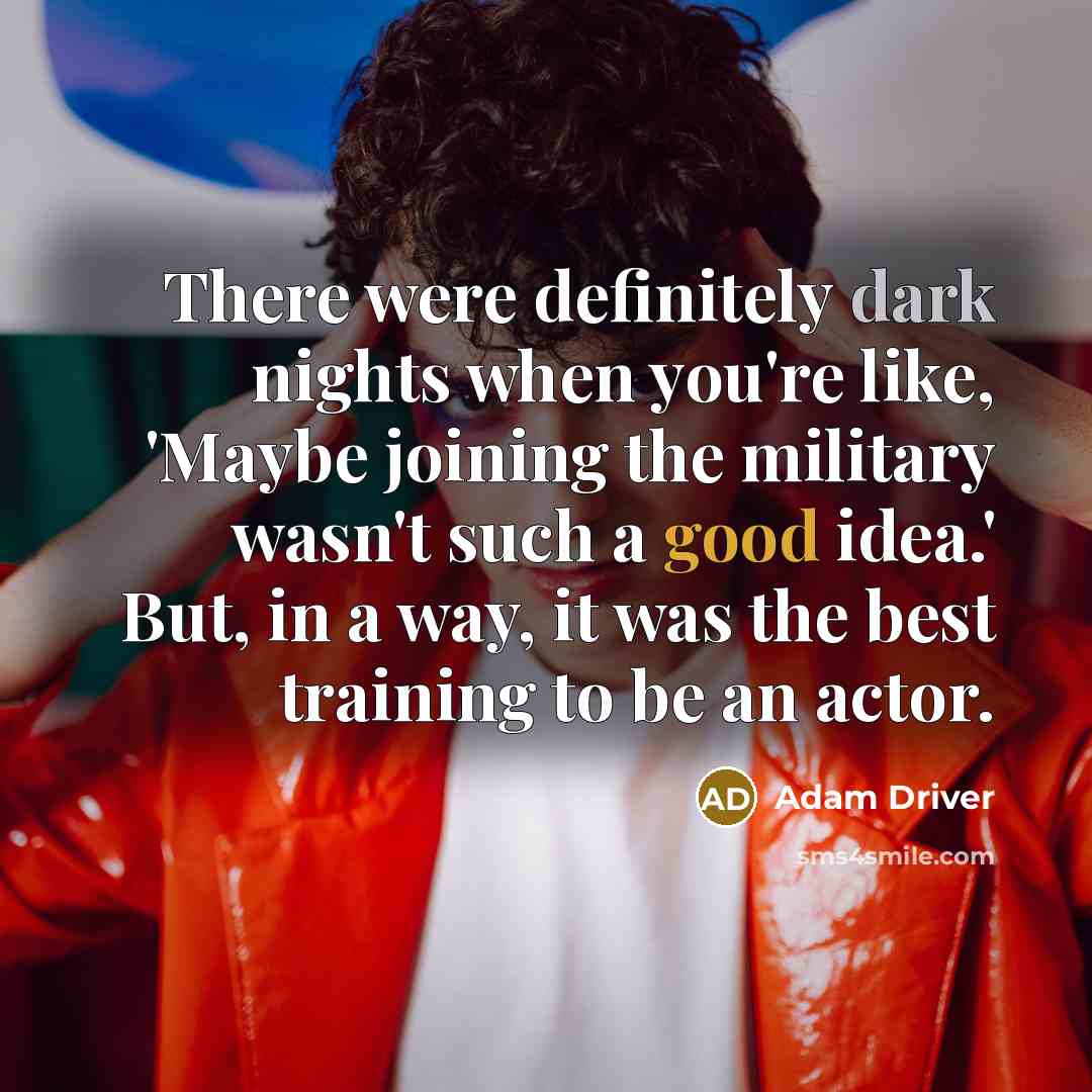 “There were definitely dark nights when you're like, 'Maybe joining the military wasn't such a good idea.' But, in a way, it was the best training to be an actor.” quote by Adam Driver