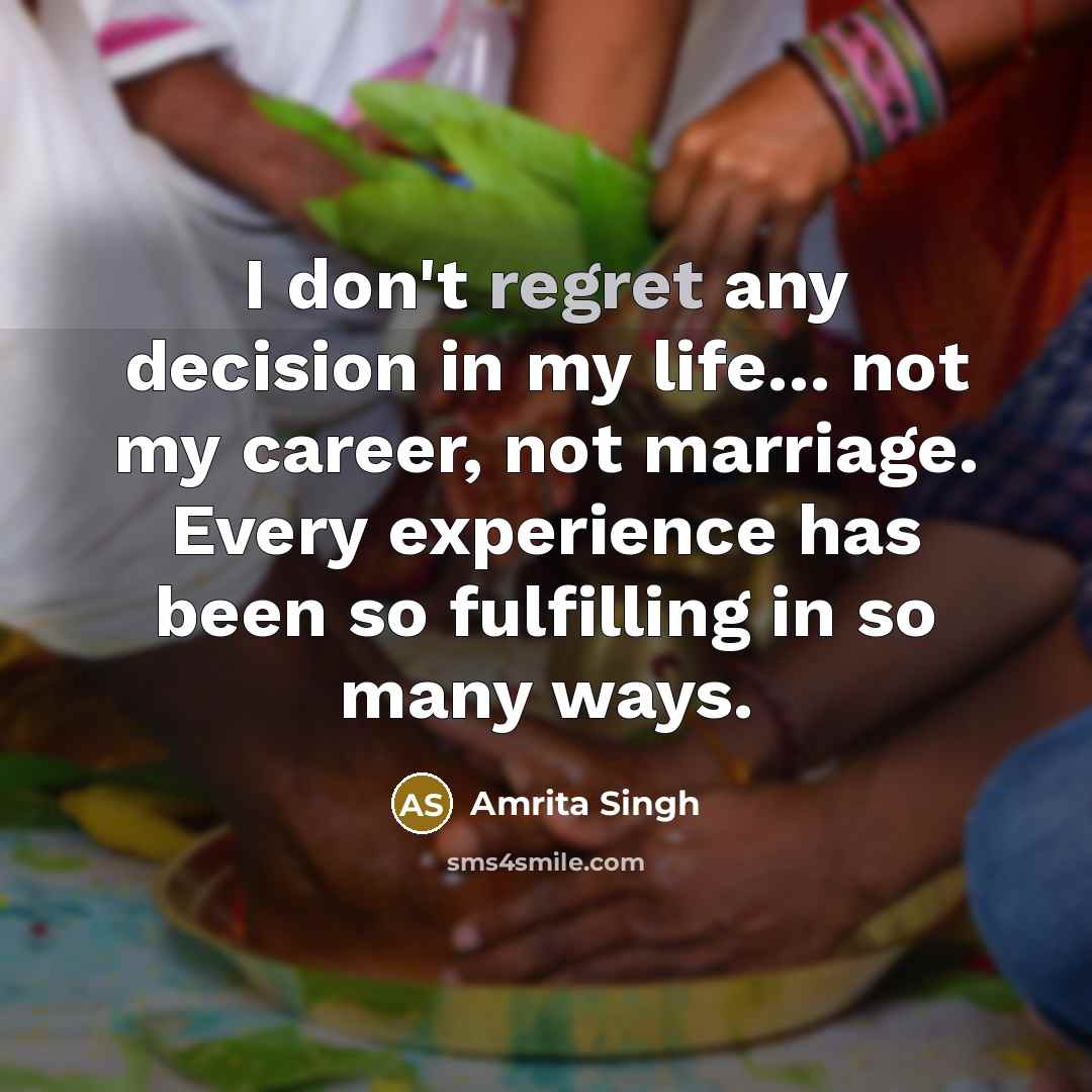 “I don't regret any decision in my life... not my career, not marriage. Every experience has been so fulfilling in so many ways.” quote by Amrita Singh