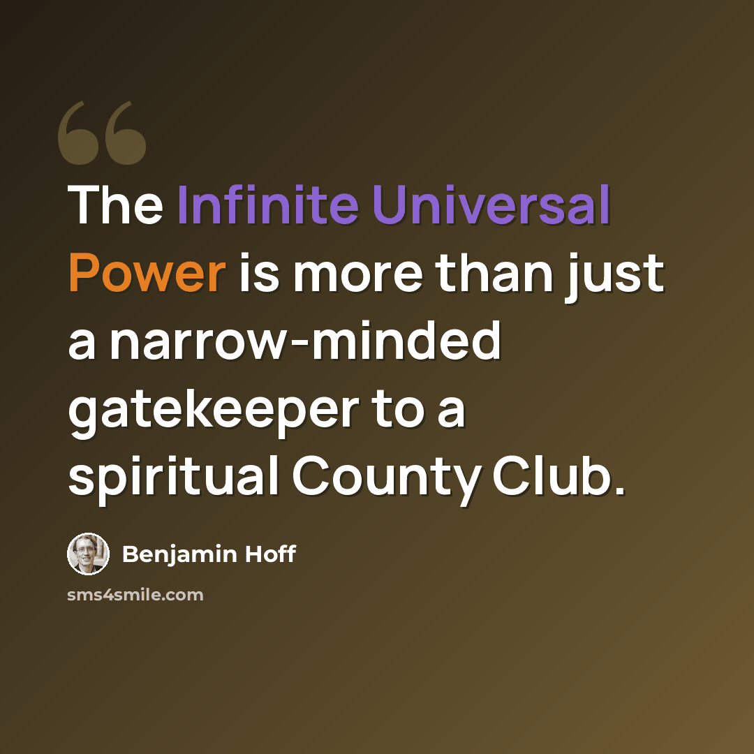 “The Infinite Universal Power is more than just a narrow-minded gatekeeper to a spiritual County Club.” quote by Benjamin Hoff