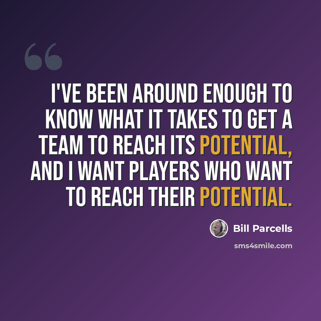 “I've been around enough to know what it takes to get a team to reach its potential, and I want players who want to reach their potential.” quote by Bill Parcells