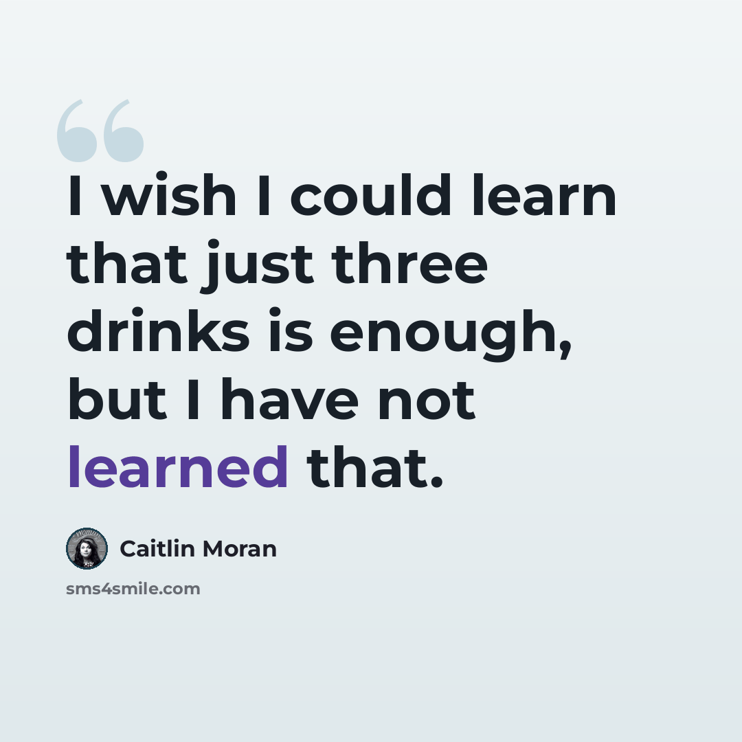“I wish I could learn that just three drinks is enough, but I have not learned that.” quote by Caitlin Moran