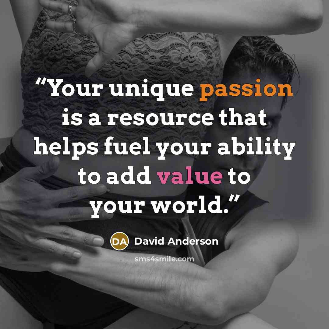 “Your unique passion is a resource that helps fuel your ability to add value to your world.” quote by David Anderson