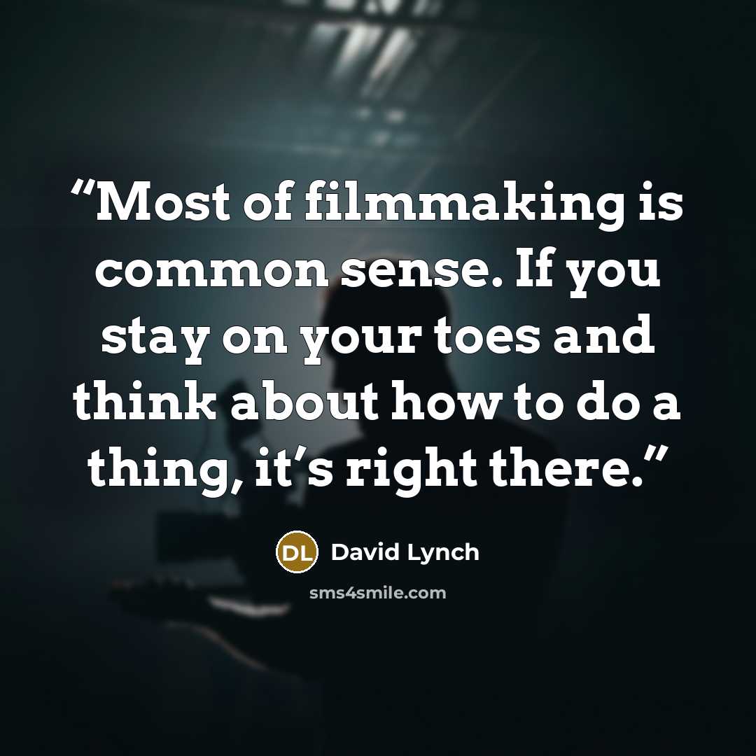 “Most of filmmaking is common sense. If you stay on your toes and think about how to do a thing, it’s right there.” quote by David Lynch