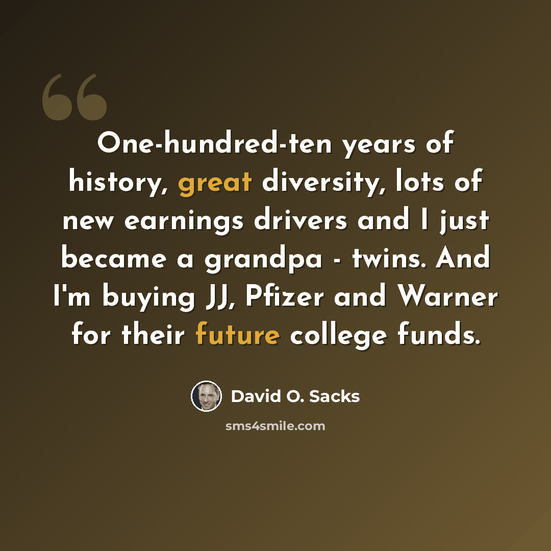 “One-hundred-ten years of history, great diversity, lots of new earnings drivers and I just became a grandpa - twins. And I'm buying JJ, Pfizer and Warner for their future college funds.” quote by David O. Sacks