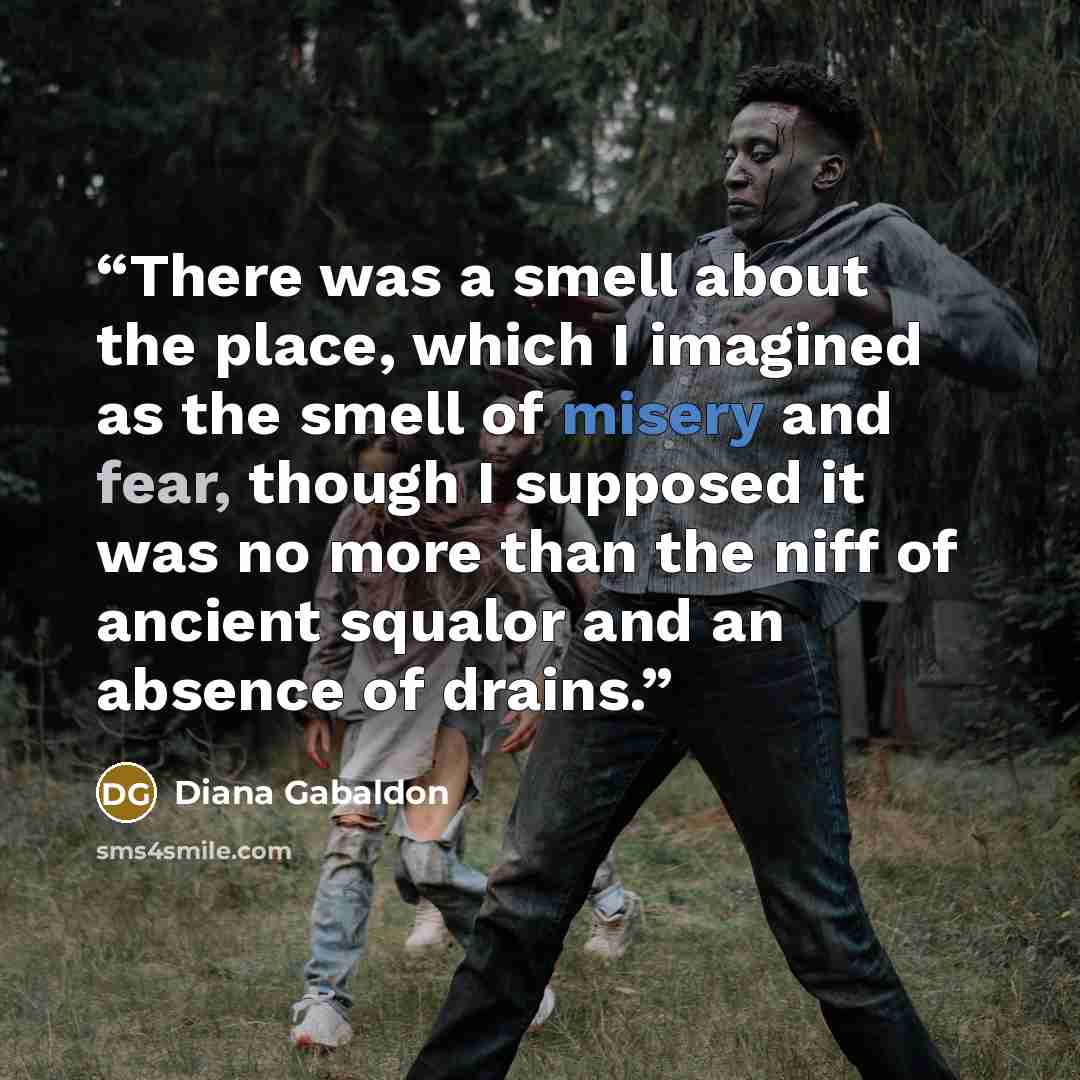 “There was a smell about the place, which I imagined as the smell of misery and fear, though I supposed it was no more than the niff of ancient squalor and an absence of drains.” quote by Diana Gabaldon