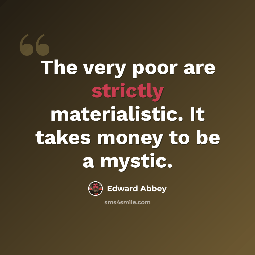 “The very poor are strictly materialistic. It takes money to be a mystic.” quote by Edward Abbey