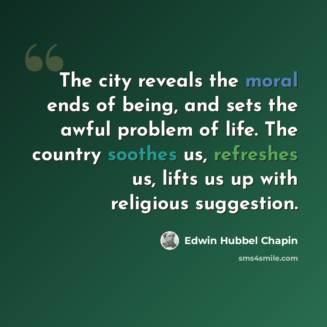 “The city reveals the moral ends of being, and sets the awful problem of life. The country soothes us, refreshes us, lifts us up with religious suggestion.” quote by Edwin Hubbel Chapin