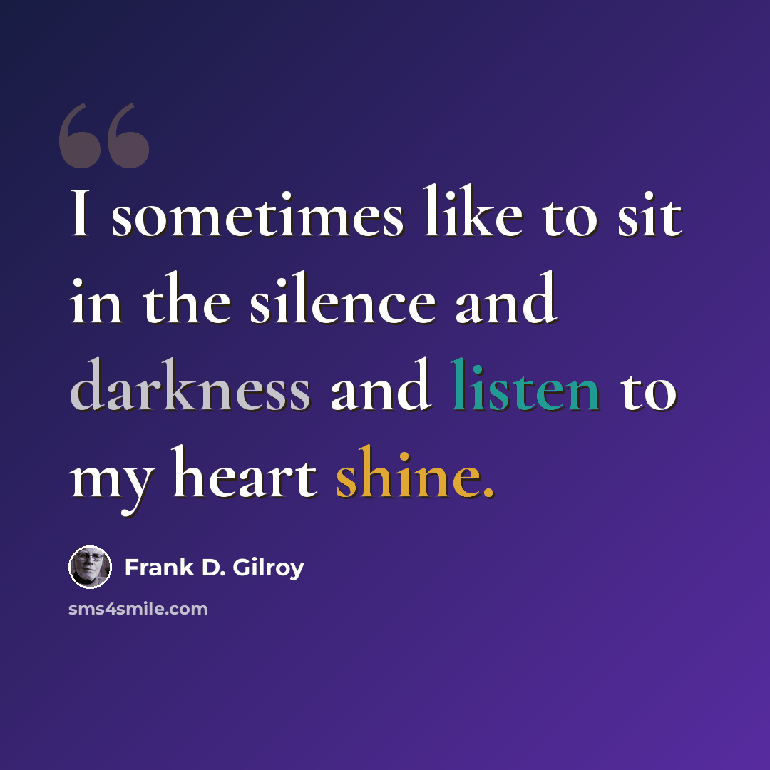 “I sometimes like to sit in the silence and darkness and listen to my heart shine.” quote by Frank D. Gilroy