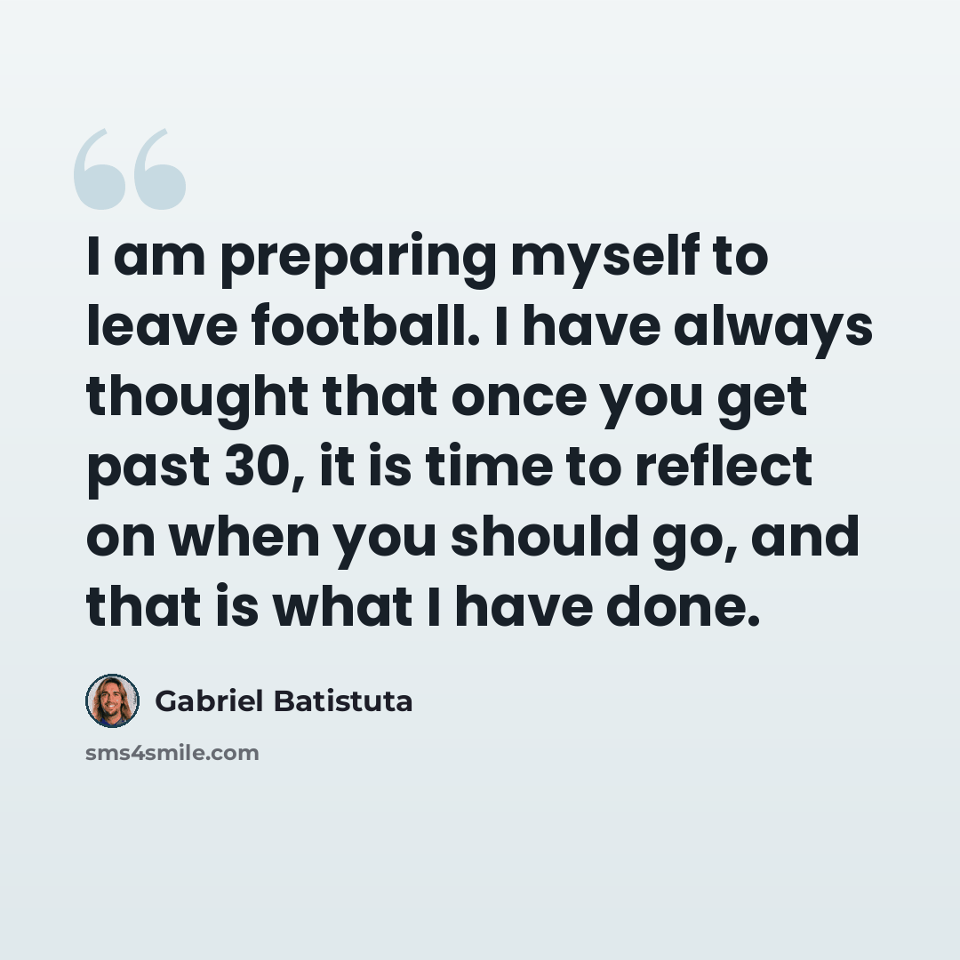“I am preparing myself to leave football. I have always thought that once you get past 30, it is time to reflect on when you should go, and that is what I have done.” quote by Gabriel Batistuta