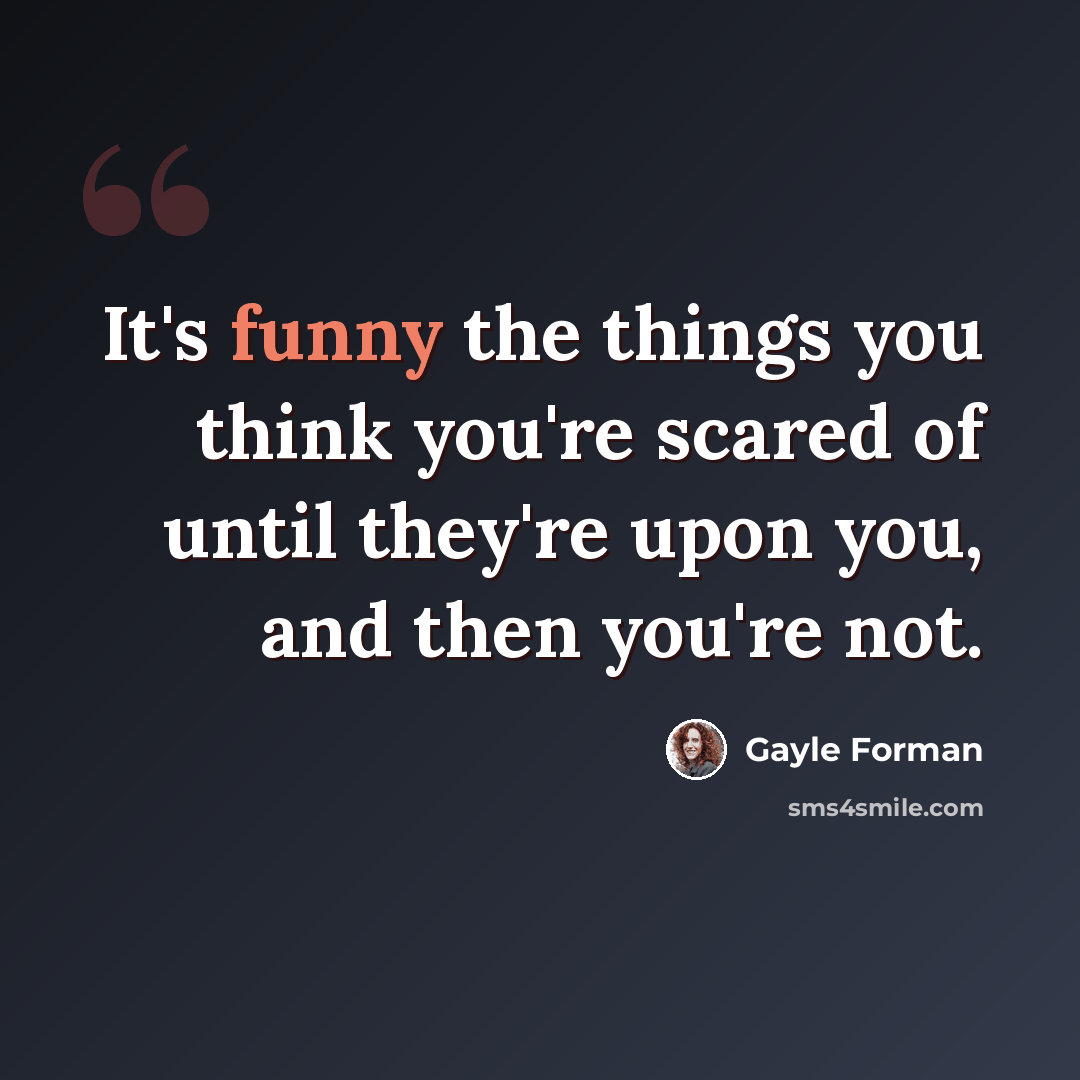 “It's funny the things you think you're scared of until they're upon you, and then you're not.” quote by Gayle Forman