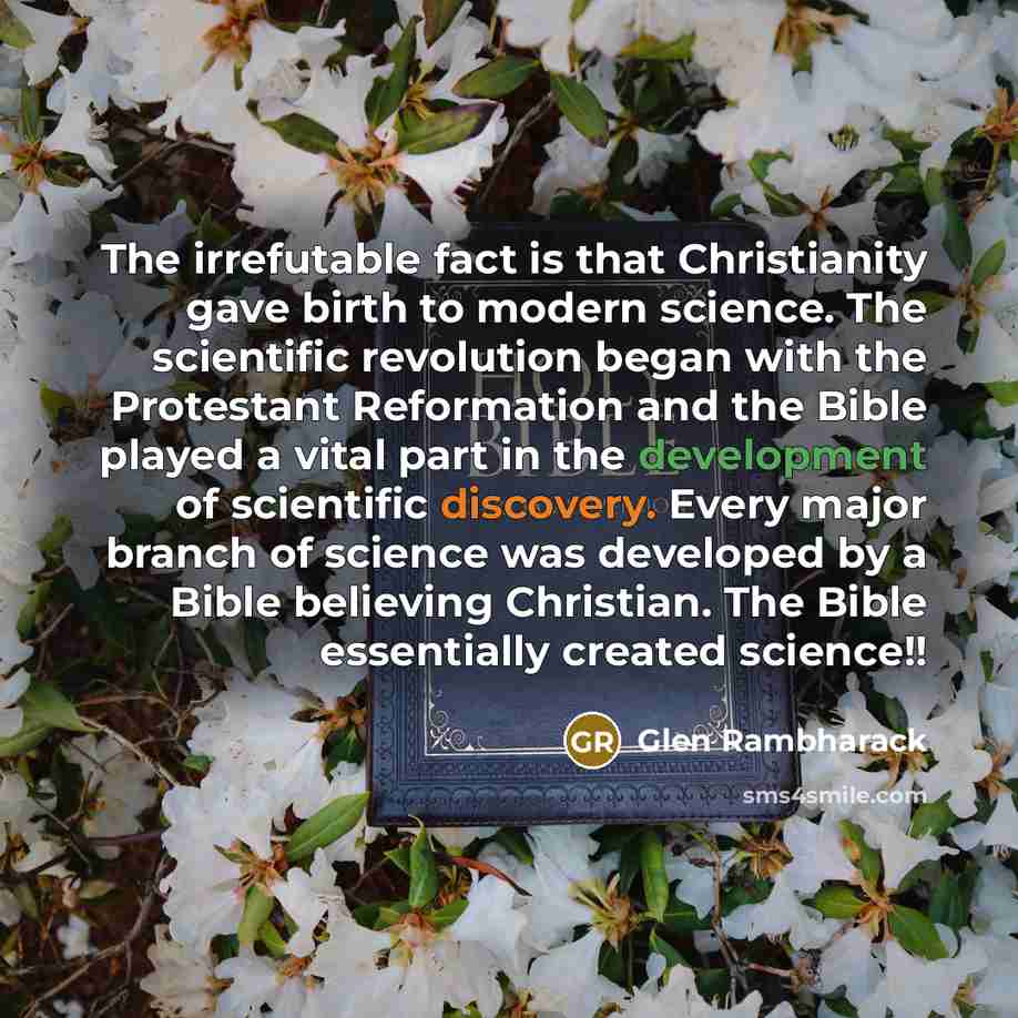 “The irrefutable fact is that Christianity gave birth to modern science. The scientific revolution began with the Protestant Reformation and the Bible played a vital part in the development of scientific discovery. Every major branch of science was developed by a Bible believing Christian. The…” quote by Glen Rambharack