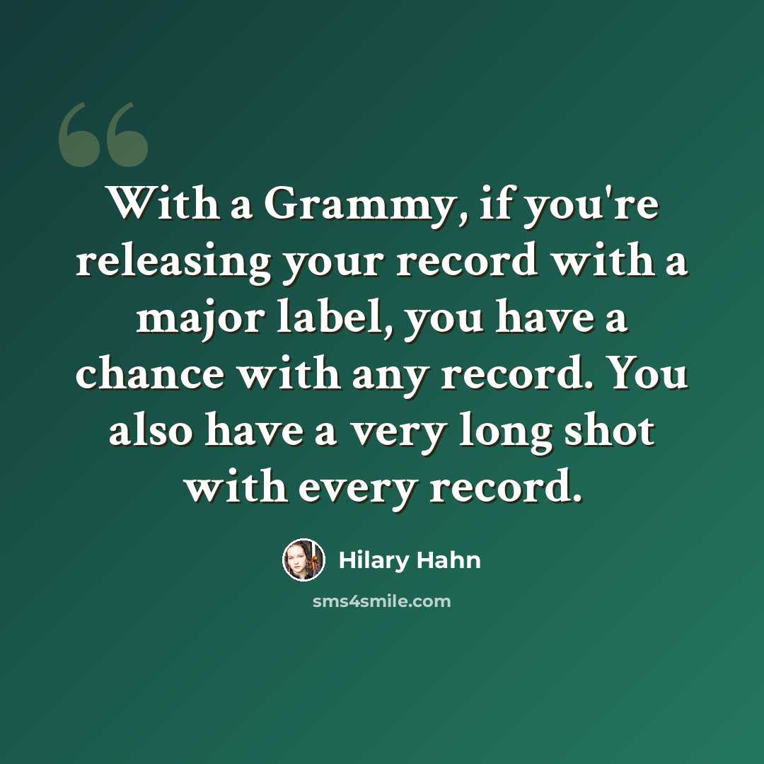 “With a Grammy, if you're releasing your record with a major label, you have a chance with any record. You also have a very long shot with every record.” quote by Hilary Hahn