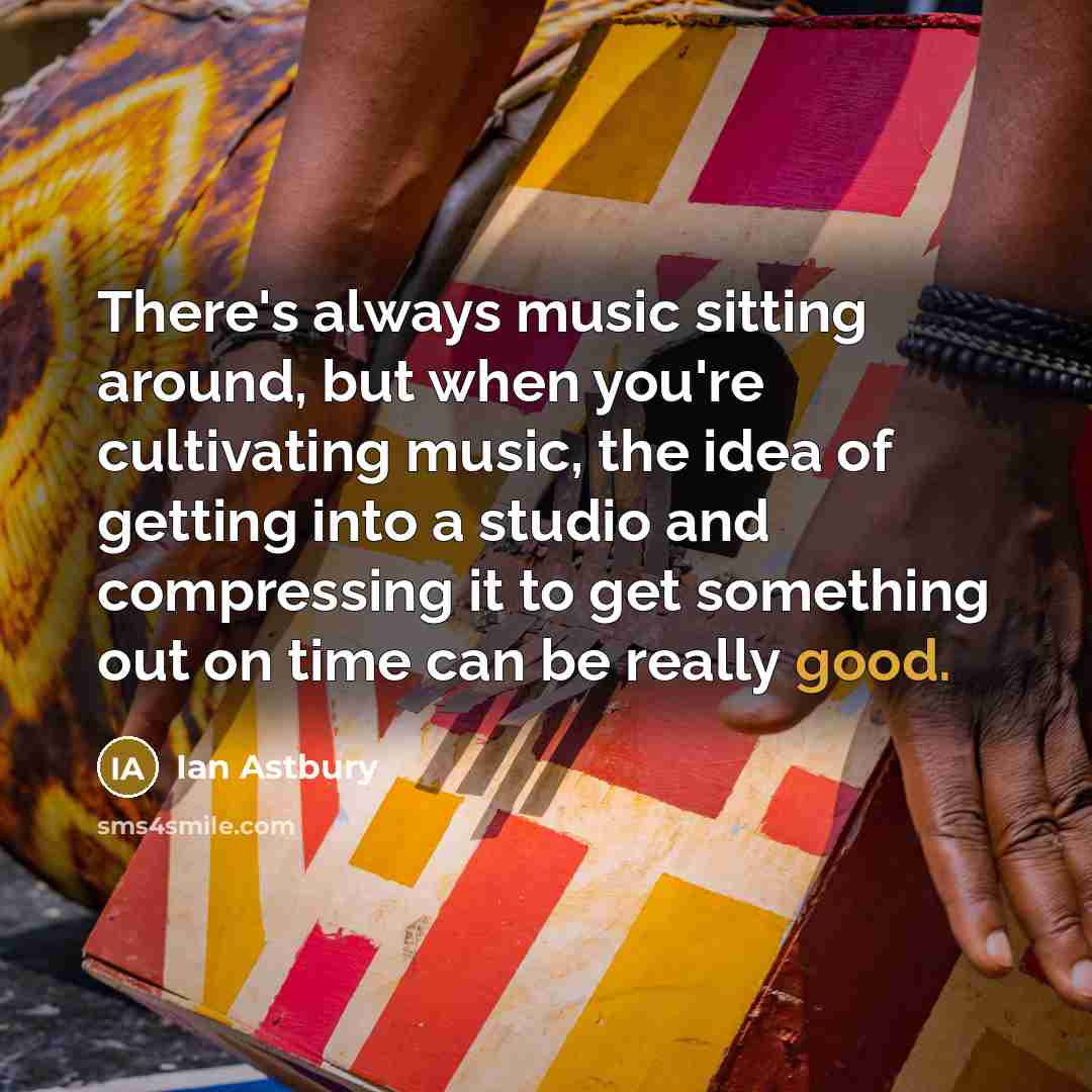 “There's always music sitting around, but when you're cultivating music, the idea of getting into a studio and compressing it to get something out on time can be really good.” quote by Ian Astbury