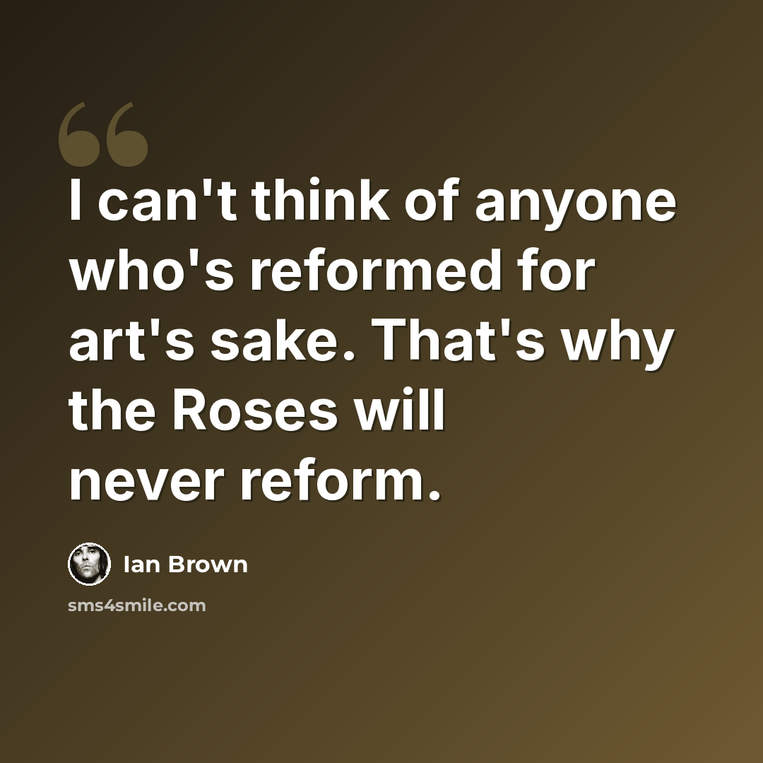 “I can't think of anyone who's reformed for art's sake. That's why the Roses will never reform.” quote by Ian Brown