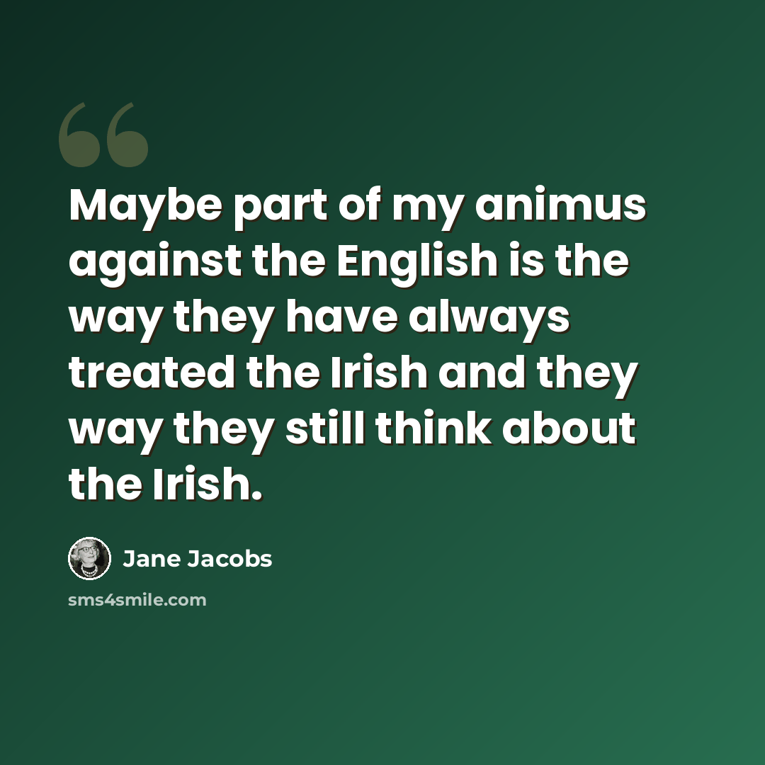 “Maybe part of my animus against the English is the way they have always treated the Irish and they way they still think about the Irish.” quote by Jane Jacobs