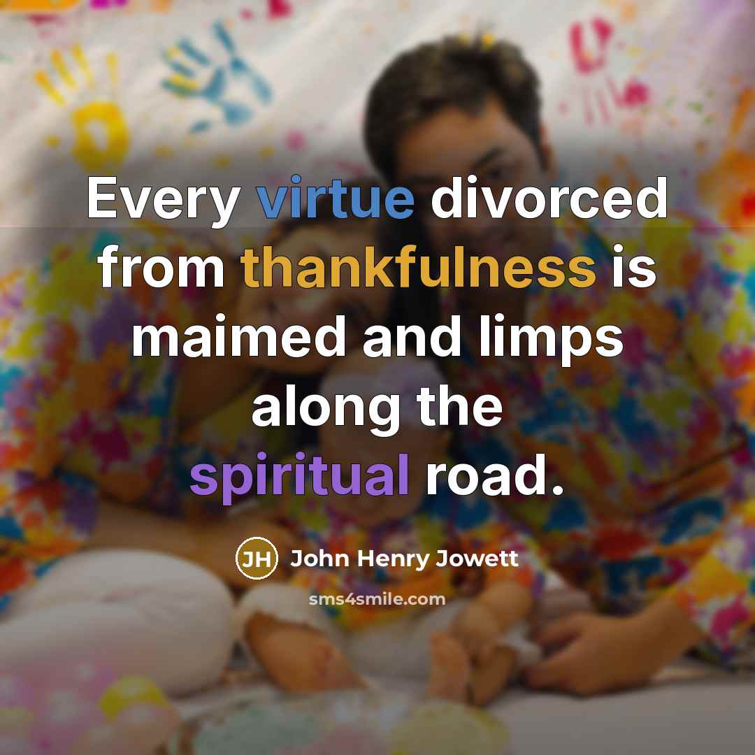 “Every virtue divorced from thankfulness is maimed and limps along the spiritual road.” quote by John Henry Jowett