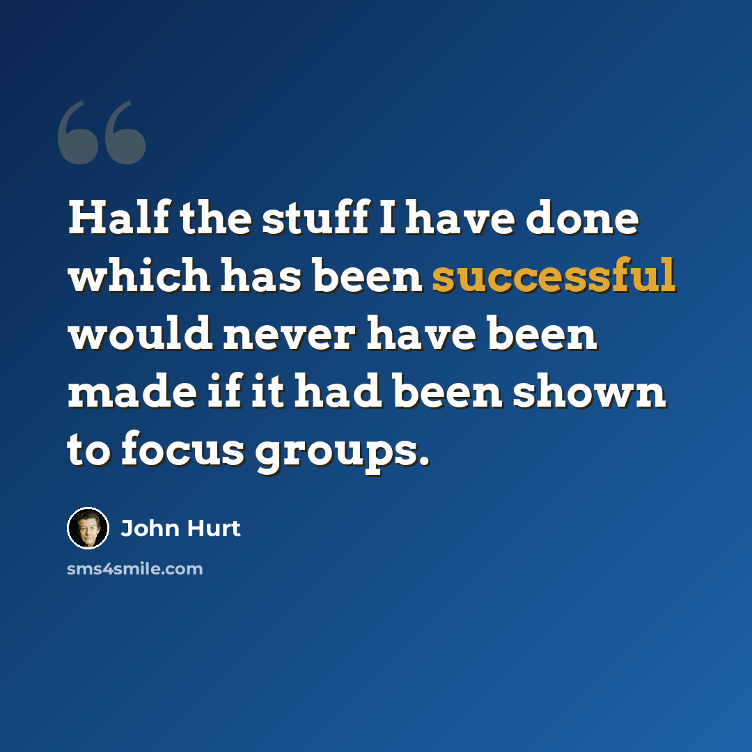 “Half the stuff I have done which has been successful would never have been made if it had been shown to focus groups.” quote by John Hurt