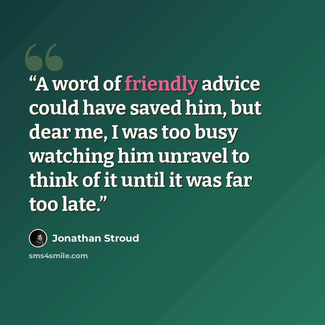 “A word of friendly advice could have saved him, but dear me, I was too busy watching him unravel to think of it until it was far too late.” quote by Jonathan Stroud