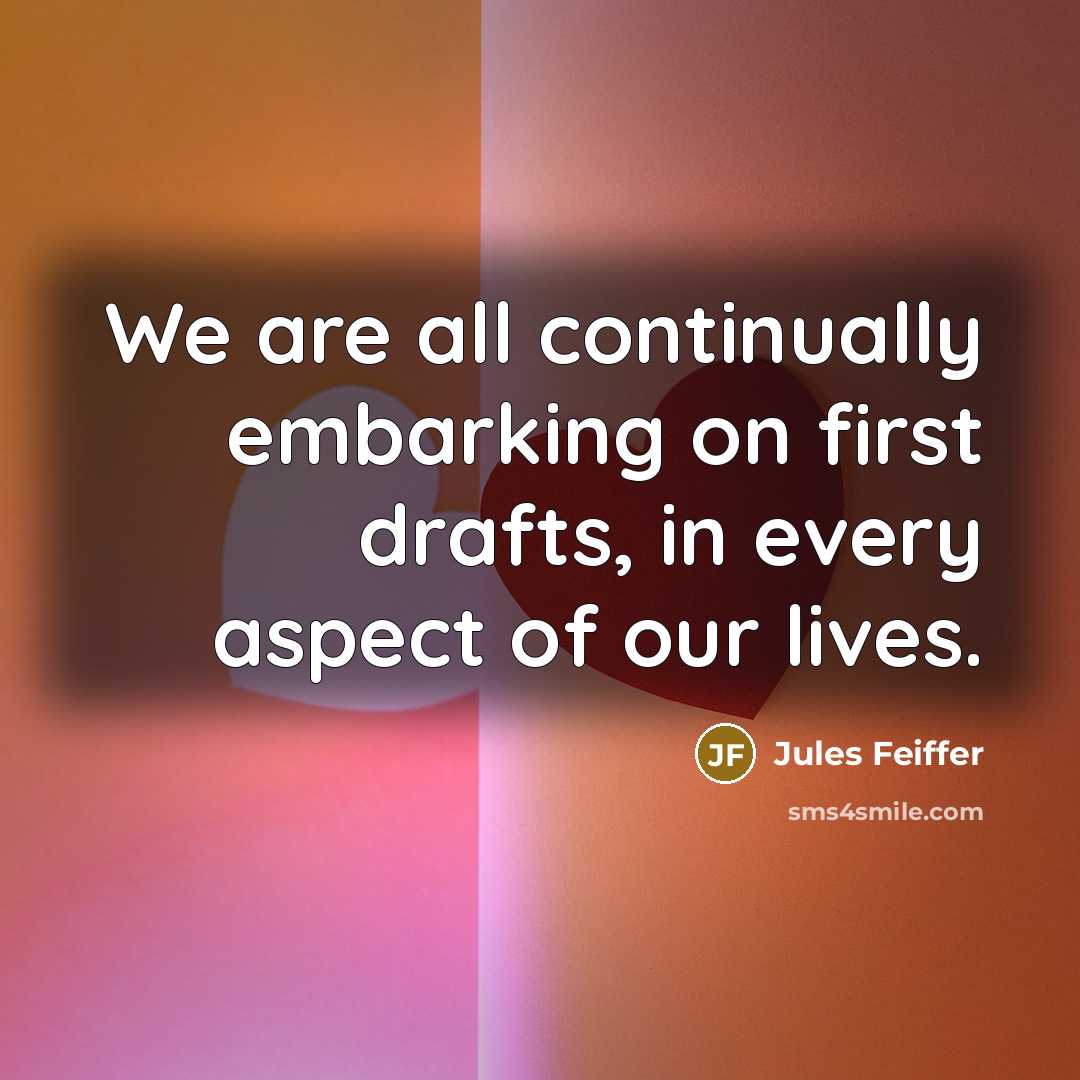 “We are all continually embarking on first drafts, in every aspect of our lives.” quote by Jules Feiffer