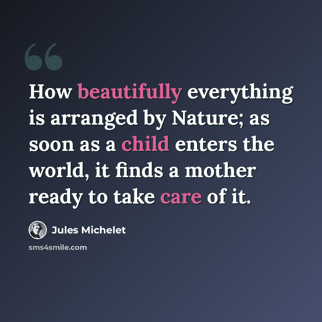 “How beautifully everything is arranged by Nature; as soon as a child enters the world, it finds a mother ready to take care of it.” quote by Jules Michelet