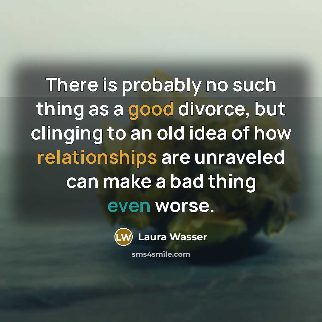 “There is probably no such thing as a good divorce, but clinging to an old idea of how relationships are unraveled can make a bad thing even worse.” quote by Laura Wasser