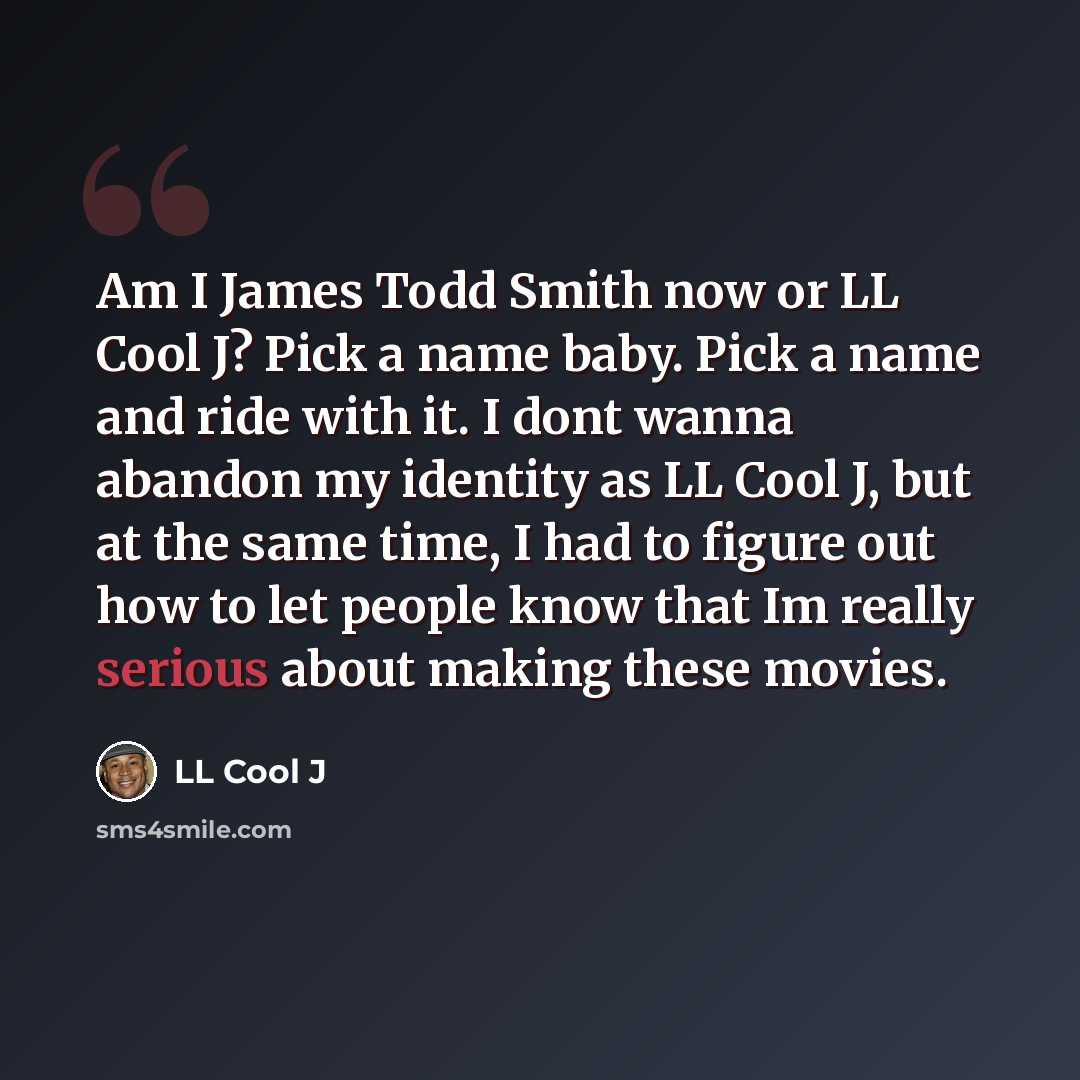 “Am I James Todd Smith now or LL Cool J? Pick a name baby. Pick a name and ride with it. I dont wanna abandon my identity as LL Cool J, but at the same time, I had to figure out how to let people know that Im really serious about making these movies.” quote by LL Cool J