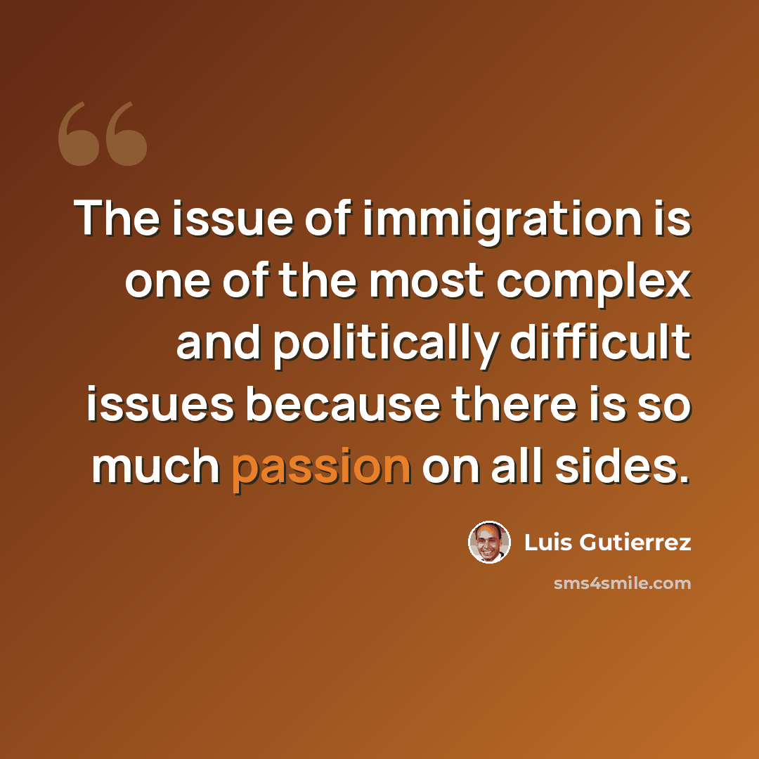 “The issue of immigration is one of the most complex and politically difficult issues because there is so much passion on all sides.” quote by Luis Gutierrez