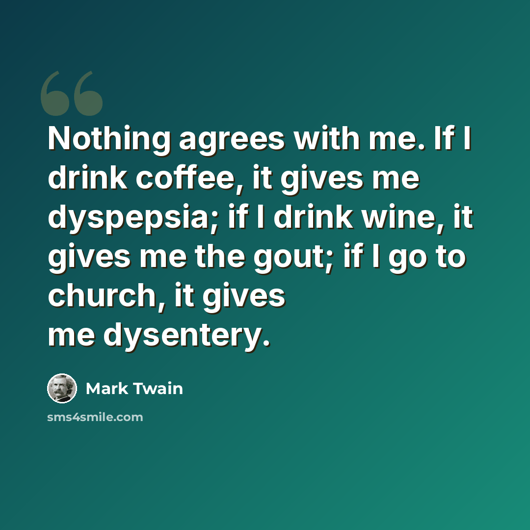 “Nothing agrees with me. If I drink coffee, it gives me dyspepsia; if I drink wine, it gives me the gout; if I go to church, it gives me dysentery.” quote by Mark Twain