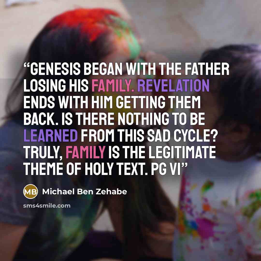“Genesis began with the Father losing His family. Revelation ends with Him getting them back. Is there nothing to be learned from this sad cycle? Truly, family is the legitimate theme of holy text. pg vi” quote by Michael Ben Zehabe