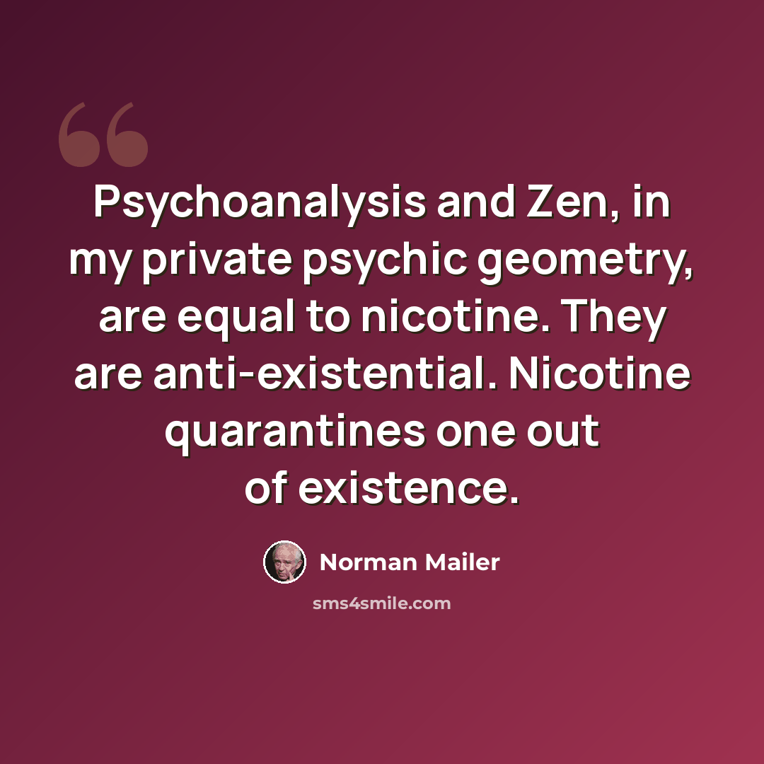 “Psychoanalysis and Zen, in my private psychic geometry, are equal to nicotine. They are anti-existential. Nicotine quarantines one out of existence.” quote by Norman Mailer