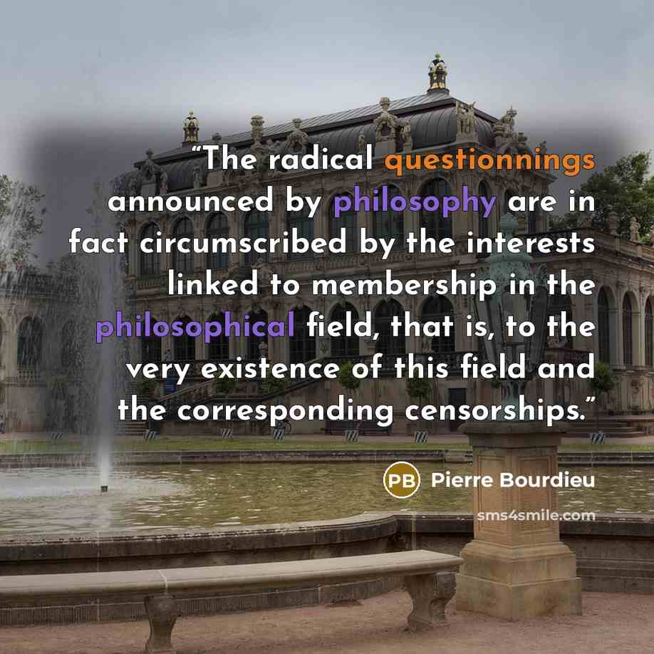 “The radical questionnings announced by philosophy are in fact circumscribed by the interests linked to membership in the philosophical field, that is, to the very existence of this field and the corresponding censorships.” quote by Pierre Bourdieu