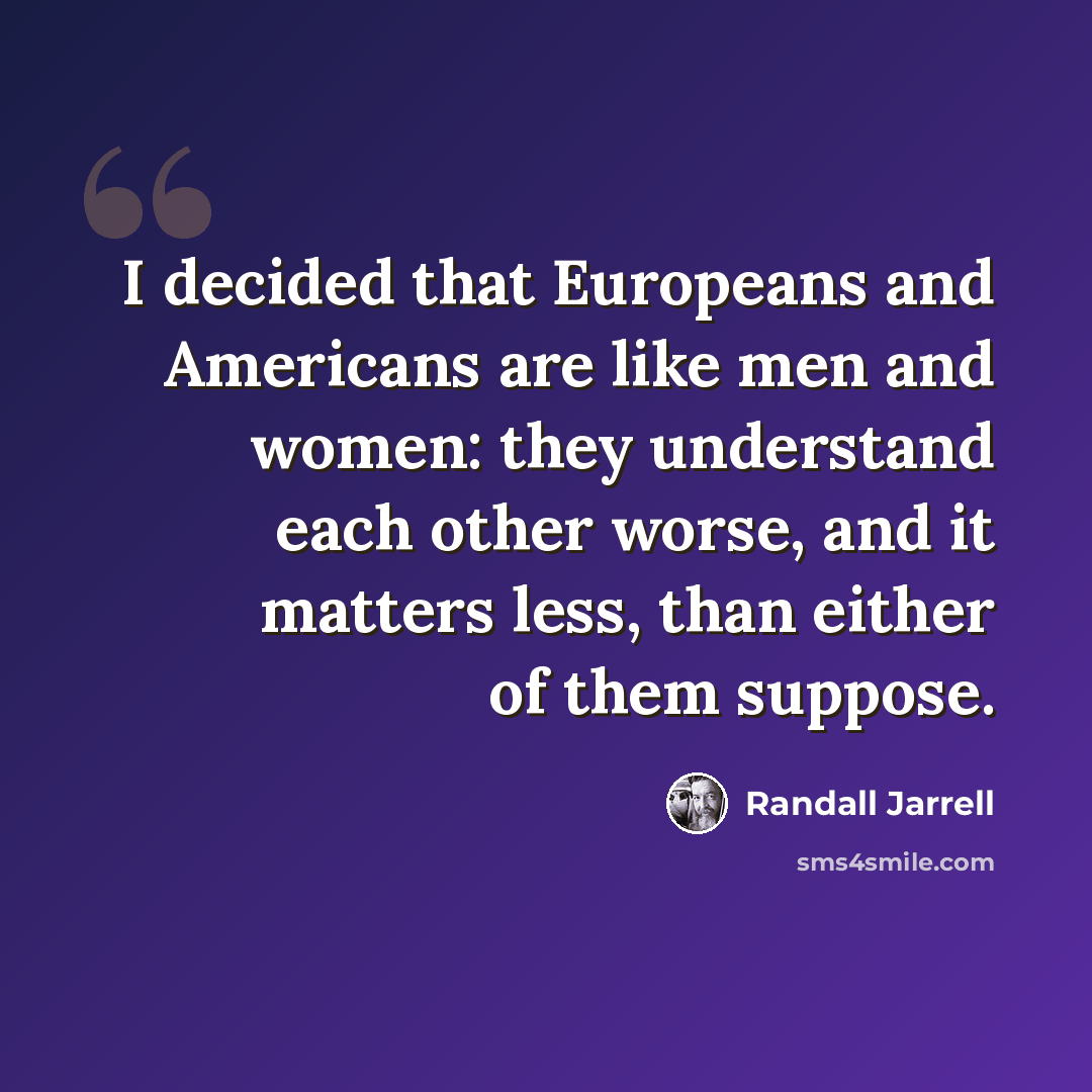 “I decided that Europeans and Americans are like men and women: they understand each other worse, and it matters less, than either of them suppose.” quote by Randall Jarrell