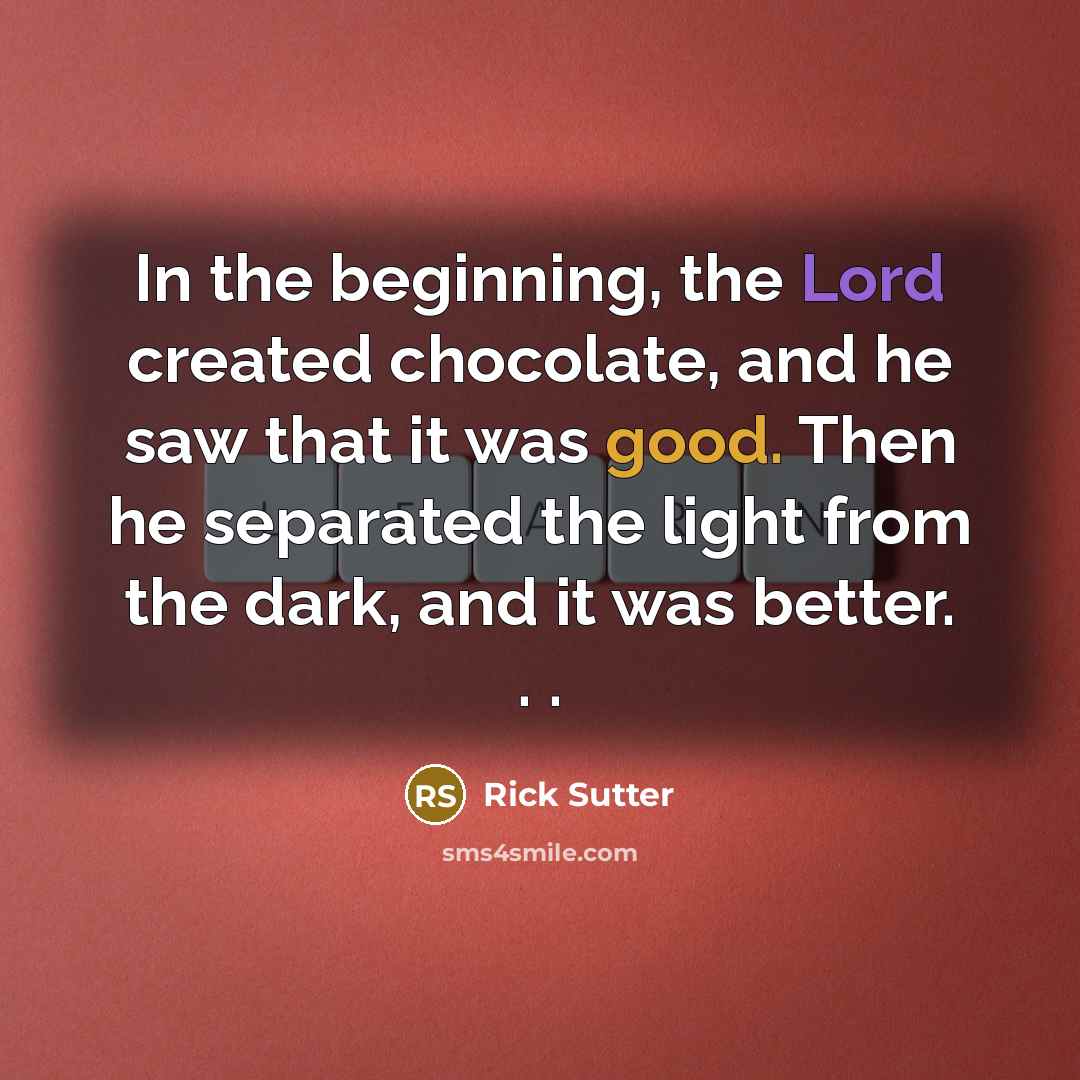 “In the beginning, the Lord created chocolate, and he saw that it was good. Then he separated the light from the dark, and it was better. . .” quote by Rick Sutter