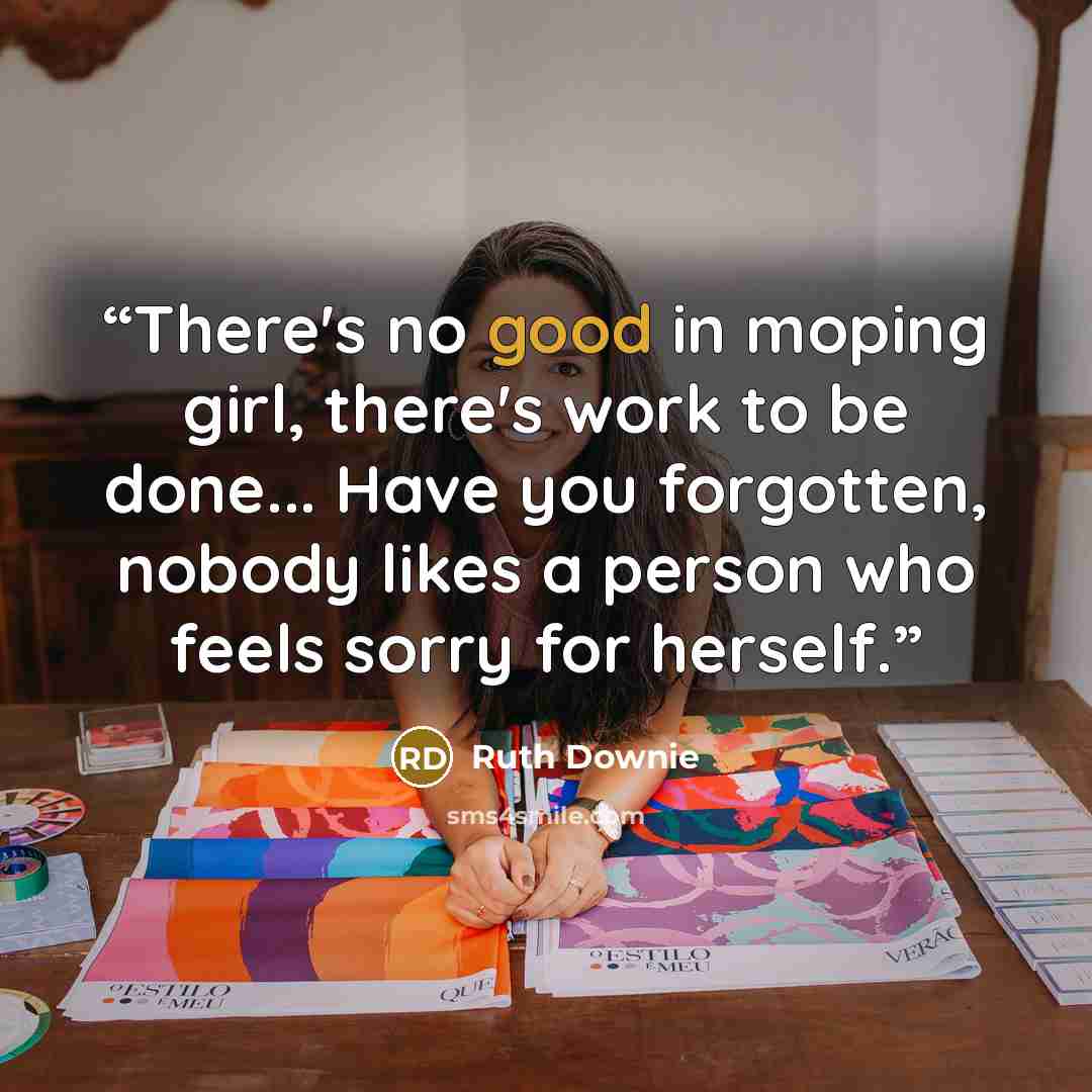 “There's no good in moping girl, there's work to be done... Have you forgotten, nobody likes a person who feels sorry for herself.” quote by Ruth Downie