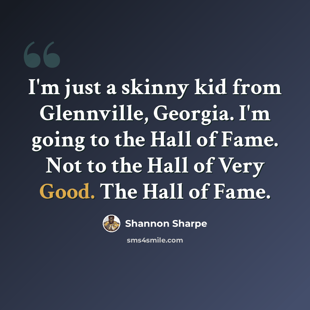 “I'm just a skinny kid from Glennville, Georgia. I'm going to the Hall of Fame. Not to the Hall of Very Good. The Hall of Fame.” quote by Shannon Sharpe